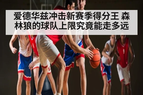 爱德华兹冲击新赛季得分王 森林狼的球队上限究竟能走多远