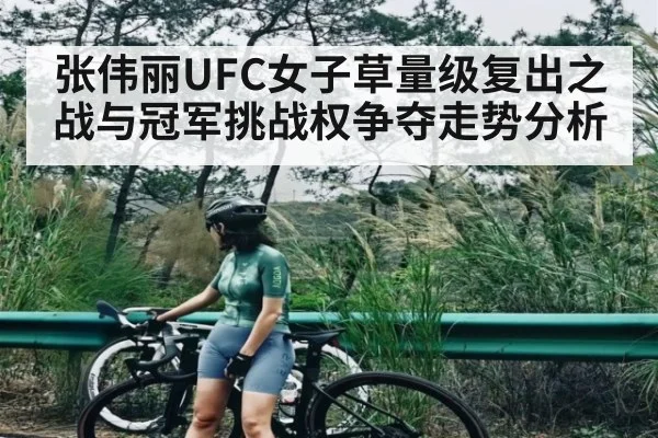 张伟丽UFC女子草量级复出之战与冠军挑战权争夺走势分析