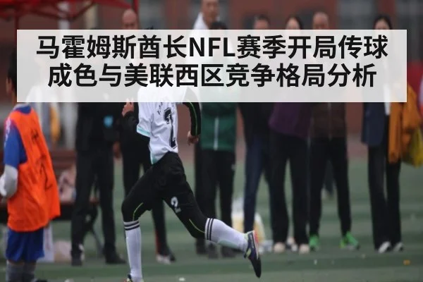 马霍姆斯酋长NFL赛季开局传球成色与美联西区竞争格局分析