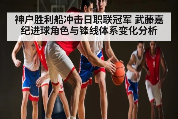 神户胜利船冲击日职联冠军 武藤嘉纪进球角色与锋线体系变化分析
