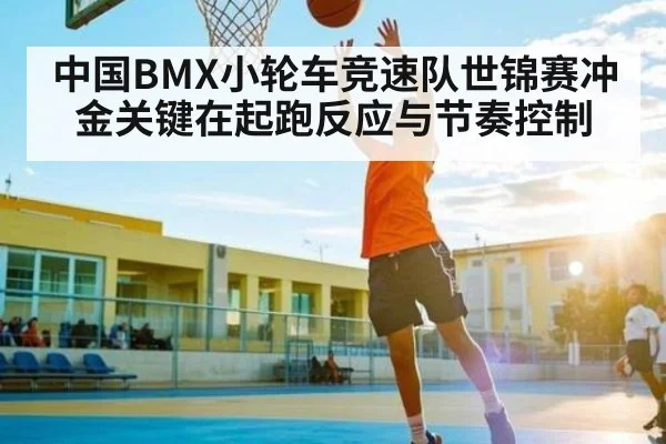 中国BMX小轮车竞速队世锦赛冲金关键在起跑反应与节奏控制